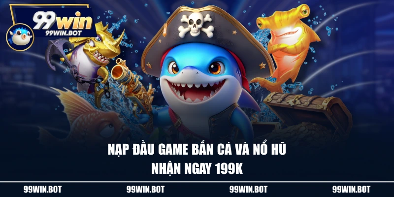 Khuyến Mãi 99WIN 2 Nạp đầu game bắn cá và nổ hũ nhận ngay 199K